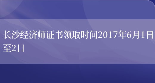 长沙经济师证书领取时间2017年6月1日至2日(图1)