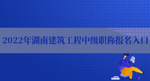 2022年湖南建筑工程中级职称报名入口(图1)