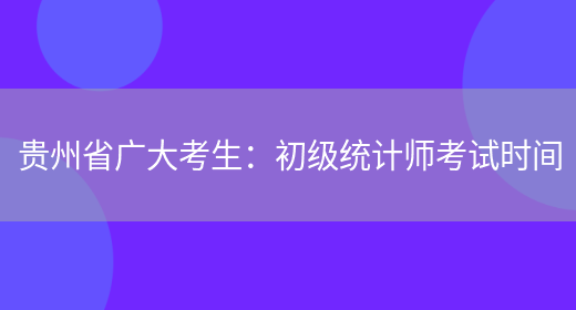 贵州省广大考生：初级统计师考试时间(图1)