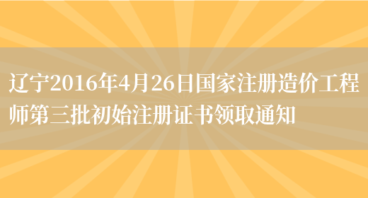 辽宁2016年4月26日国家注册造价工程师第三批初始注册证书领取通知(图1)
