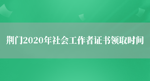荆门2020年社会工作者证书领取时间(图1)