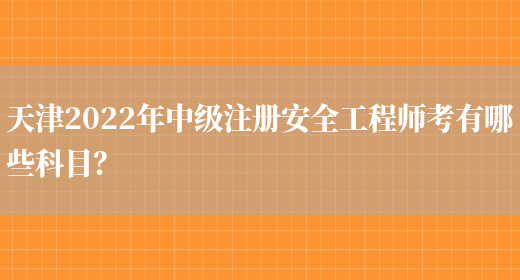 天津2022年中级注册安全工程师考有哪些科目？(图1)