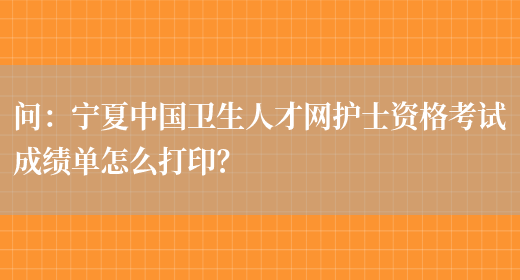 问：宁夏中国卫生人才网护士资格考试成绩单怎么打印？(图1)