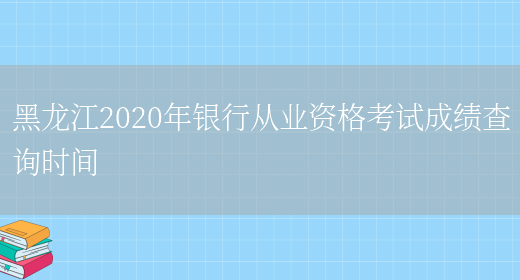 黑龙江2020年银行从业资格考试成绩查询时间(图1)
