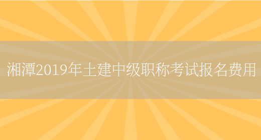 湘潭2019年土建中级职称考试报名费用(图1)