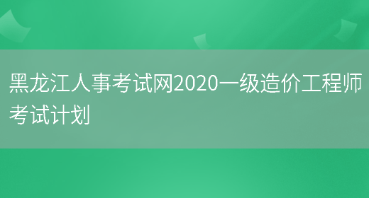 黑龙江人事考试网2020一级造价工程师考试计划(图1)