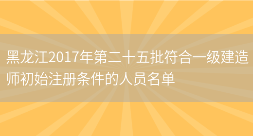 黑龙江2017年第二十五批符合一级建造师初始注册条件的人员名单(图1)