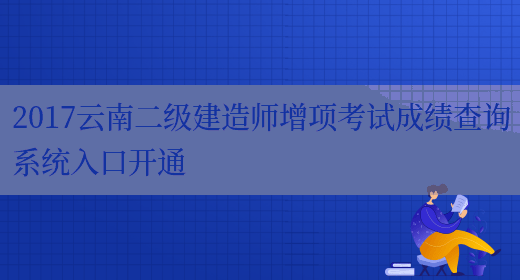 2017云南二级建造师增项考试成绩查询系统入口开通(图1)
