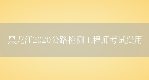 黑龙江2020公路检测工程师考试费用(图1)
