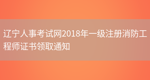 辽宁人事考试网2018年一级注册消防工程师证书领取通知(图1)