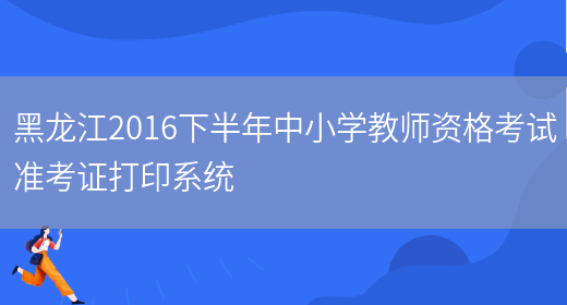 黑龙江2016下半年中小学教师资格考试准考证打印系统(图1)