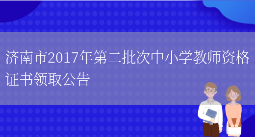 济南市2017年第二批次中小学教师资格证书领取公告(图1)
