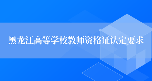 黑龙江高等学校教师资格证认定要求(图1)