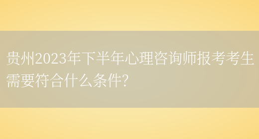 贵州2023年下半年心理咨询师报考考生需要符合什么条件？(图1)