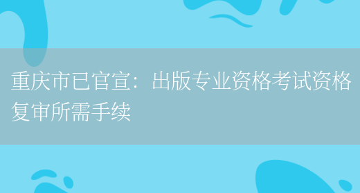 重庆市已官宣：出版专业资格考试资格复审所需手续(图1)