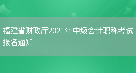 福建省财政厅2021年中级会计职称考试报名通知(图1)