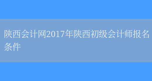 陕西会计网2017年陕西初级会计师报名条件(图1)