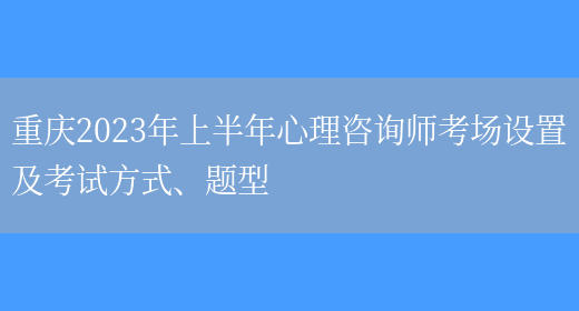 重庆2023年上半年心理咨询师考场设置及考试方式、题型(图1)