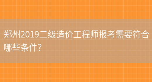 郑州2019二级造价工程师报考需要符合哪些条件？(图1)
