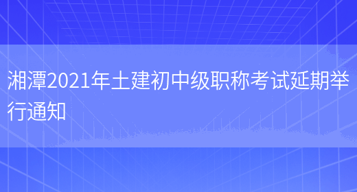 湘潭2021年土建初中级职称考试延期举行通知(图1)