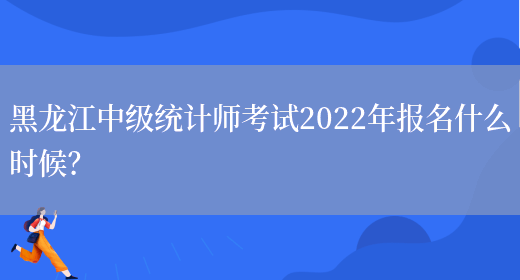 黑龙江中级统计师考试2022年报名什么时候？(图1)