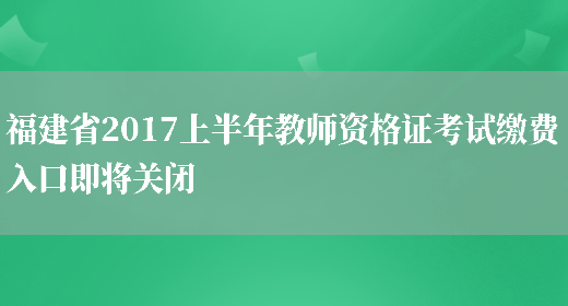 福建省2017上半年教师资格证考试缴费入口即将关闭(图1)