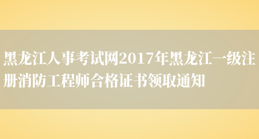 黑龙江人事考试网2017年黑龙江一级注册消防工程师合格证书领取通知(图1)
