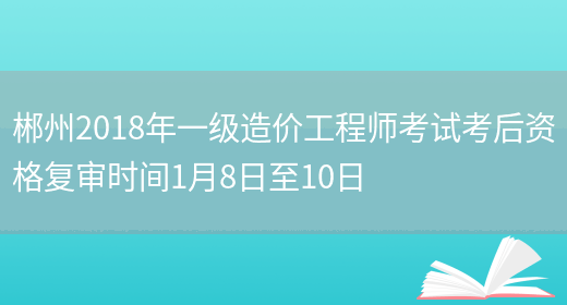 郴州2018年一级造价工程师考试考后资格复审时间1月8日至10日(图1)