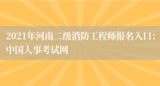 2021年河南二级消防工程师报名入口：中国人事考试网(图1)
