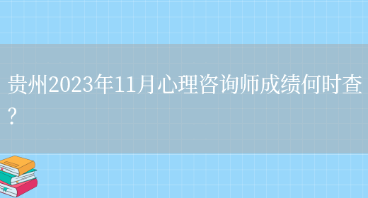 贵州2023年11月心理咨询师成绩何时查？(图1)