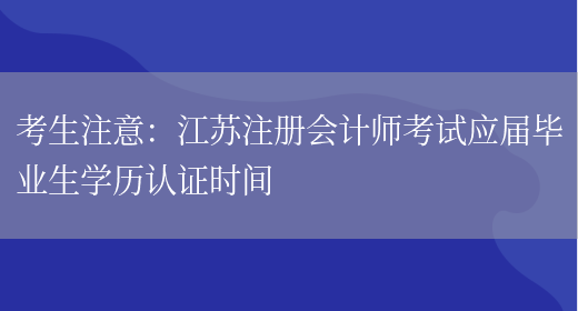 考生注意：江苏注册会计师考试应届毕业生学历认证时间(图1)
