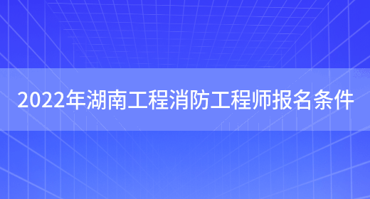 2022年湖南工程消防工程师报名条件(图1)