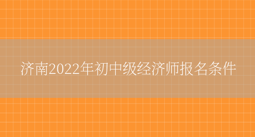 济南2022年初中级经济师报名条件(图1)