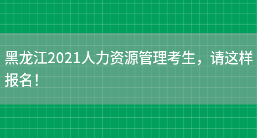 黑龙江2021人力资源管理考生，请这样报名！(图1)