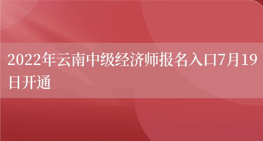 2022年云南中级经济师报名入口7月19日开通(图1)