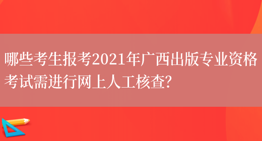 哪些考生报考2021年广西出版专业资格考试需进行网上人工核查？(图1)