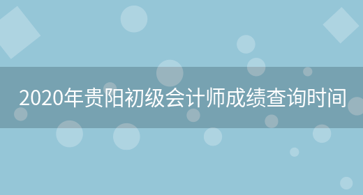2020年贵阳初级会计师成绩查询时间(图1)