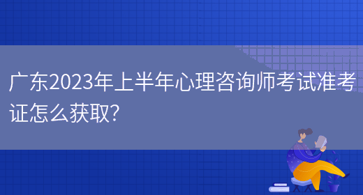 广东2023年上半年心理咨询师考试准考证怎么获取？(图1)