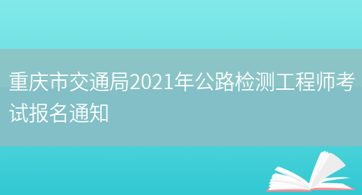 重庆市交通局2021年公路检测工程师考试报名通知(图1)