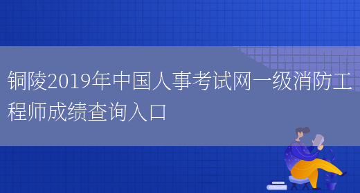 铜陵2019年中国人事考试网一级消防工程师成绩查询入口(图1)