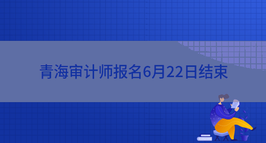 青海审计师报名6月22日结束(图1)
