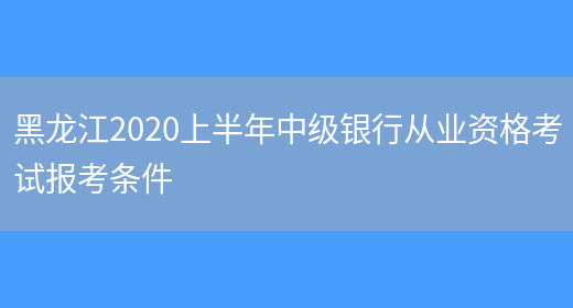 黑龙江2020上半年中级银行从业资格考试报考条件(图1)