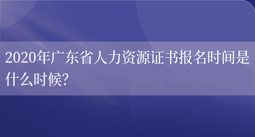 2020年广东省人力资源证书报名时间是什么时候？(图1)