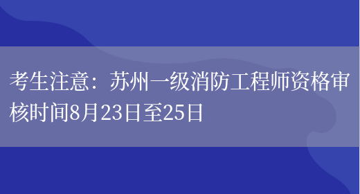 考生注意：苏州一级消防工程师资格审核时间8月23日至25日(图1)
