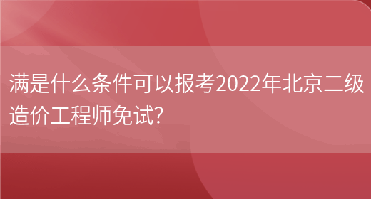 满是什么条件可以报考2022年北京二级造价工程师免试？(图1)