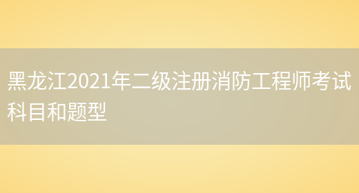 黑龙江2021年二级注册消防工程师考试科目和题型(图1)