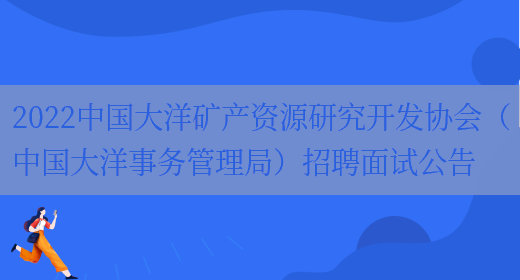 2022中国大洋矿产资源研究开发协会（中国大洋事务管理局）招聘面试公告(图1)