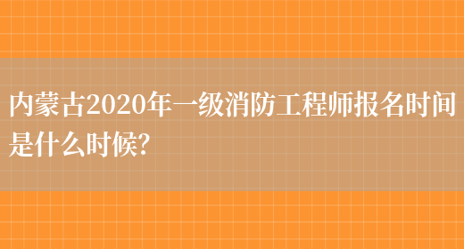 内蒙古2020年一级消防工程师报名时间是什么时候？(图1)