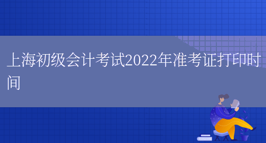 上海初级会计考试2022年准考证打印时间(图1)