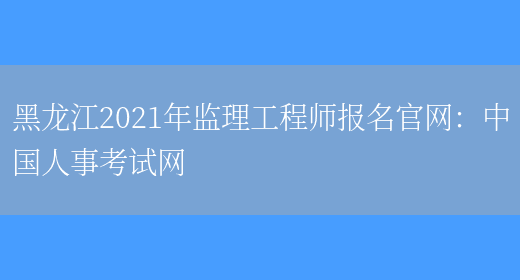 黑龙江2021年监理工程师报名官网：中国人事考试网(图1)